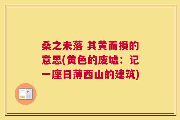桑之未落 其黄而损的意思(黄色的废墟:记一座日薄西山的建筑) 桑之未落 其黄而损的意思(黄色的废墟:记一座日薄西山的建筑)