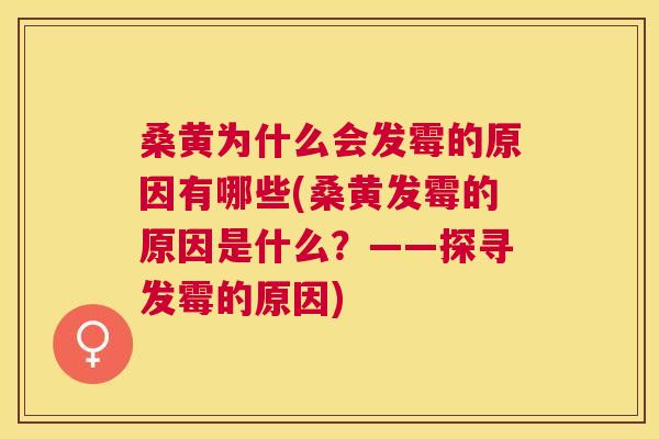 桑黄为什么会发霉的原因有哪些(桑黄发霉的原因是什么?——探寻发霉的原因) 桑黄为什么会发霉的原因有哪些(桑黄发霉的原因是什么?——探寻发霉的原因)