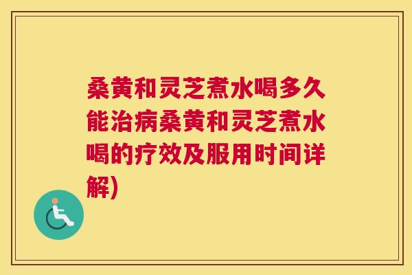 桑黄和灵芝煮水喝多久能桑黄和灵芝煮水喝的疗效及服用时间详解) 桑黄和灵芝煮水喝多久能桑黄和灵芝煮水喝的疗效及服用时间详解)