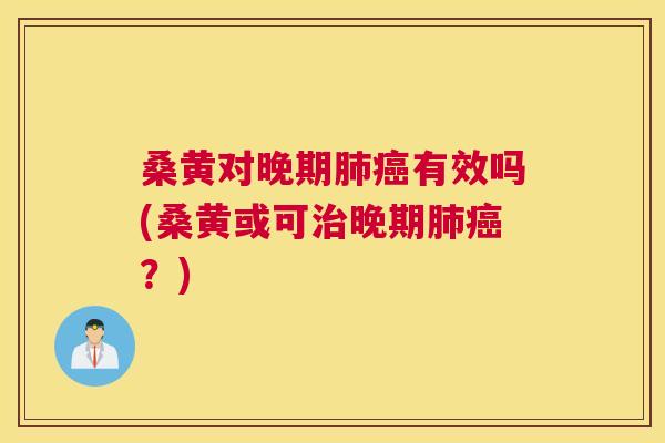 桑黄对晚期有效吗(桑黄或可晚期?) 桑黄对晚期有效吗(桑黄或可晚期?)
