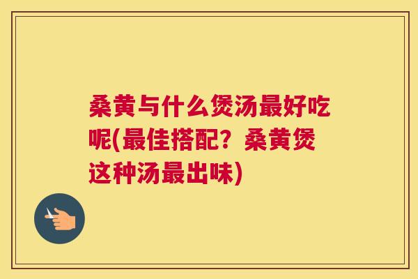 桑黄与什么煲汤好吃呢(佳搭配?桑黄煲这种汤出味) 桑黄与什么煲汤好吃呢(佳搭配?桑黄煲这种汤出味)
