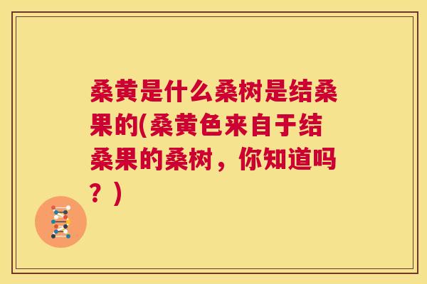 桑黄是什么桑树是结桑果的(桑黄色来自于结桑果的桑树,你知道吗?) 桑黄是什么桑树是结桑果的(桑黄色来自于结桑果的桑树,你知道吗?)
