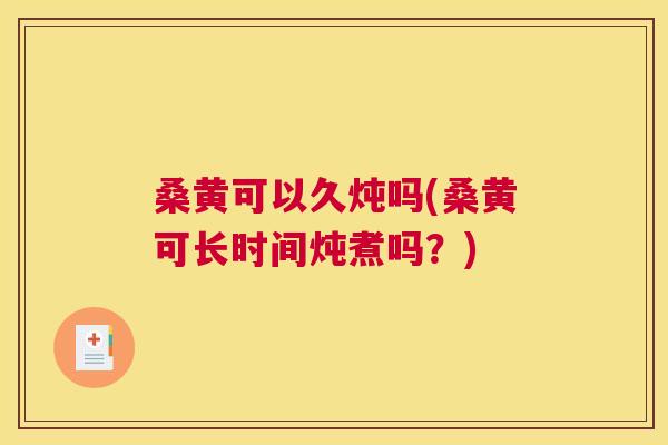 桑黄可以久炖吗(桑黄可长时间炖煮吗?) 桑黄可以久炖吗(桑黄可长时间炖煮吗?)