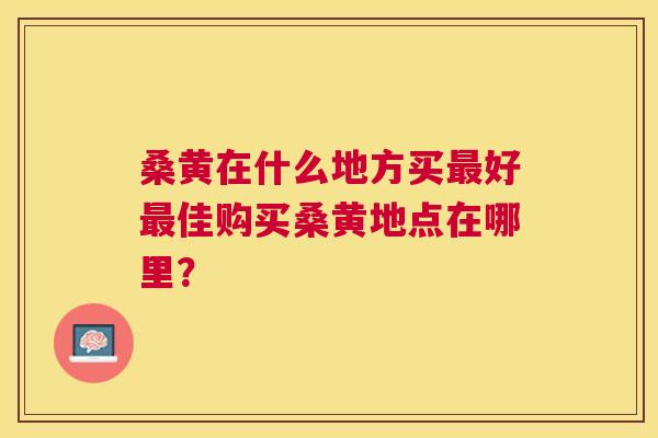 桑黄在什么地方买好佳购买桑黄地点在哪里? 桑黄在什么地方买好佳购买桑黄地点在哪里?