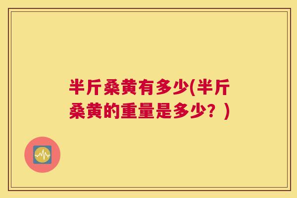 半斤桑黄有多少(半斤桑黄的重量是多少?) 半斤桑黄有多少(半斤桑黄的重量是多少?)