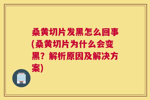 桑黄切片发黑怎么回事(桑黄切片为什么会变黑?解析原因及解决方案) 桑黄切片发黑怎么回事(桑黄切片为什么会变黑?解析原因及解决方案)