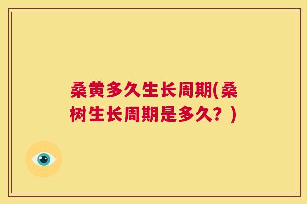 桑黄多久生长周期(桑树生长周期是多久?) 桑黄多久生长周期(桑树生长周期是多久?)