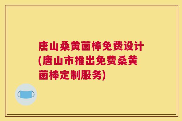 唐山桑黄菌棒免费设计(唐山市推出免费桑黄菌棒定制服务) 唐山桑黄菌棒免费设计(唐山市推出免费桑黄菌棒定制服务)