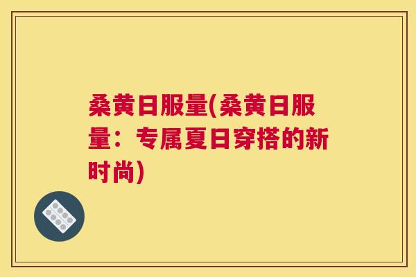 桑黄日服量(桑黄日服量:专属夏日穿搭的新时尚) 桑黄日服量(桑黄日服量:专属夏日穿搭的新时尚)