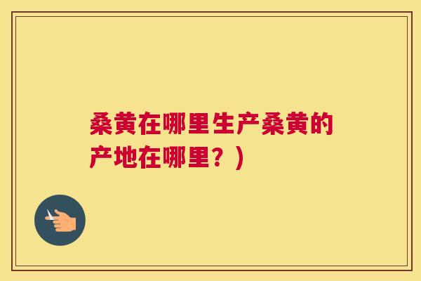 桑黄在哪里生产桑黄的产地在哪里?) 桑黄在哪里生产桑黄的产地在哪里?)