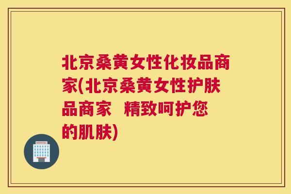 北京桑黄女性化妆品商家(北京桑黄女性护肤品商家 精致呵护您的) 北京桑黄女性化妆品商家(北京桑黄女性护肤品商家 精致呵护您的)