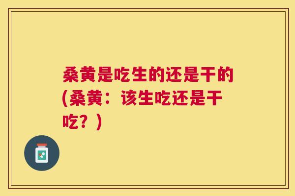 桑黄是吃生的还是干的(桑黄:该生吃还是干吃?) 桑黄是吃生的还是干的(桑黄:该生吃还是干吃?)