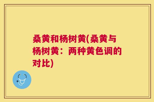 桑黄和杨树黄(桑黄与杨树黄:两种黄色调的对比) 桑黄和杨树黄(桑黄与杨树黄:两种黄色调的对比)