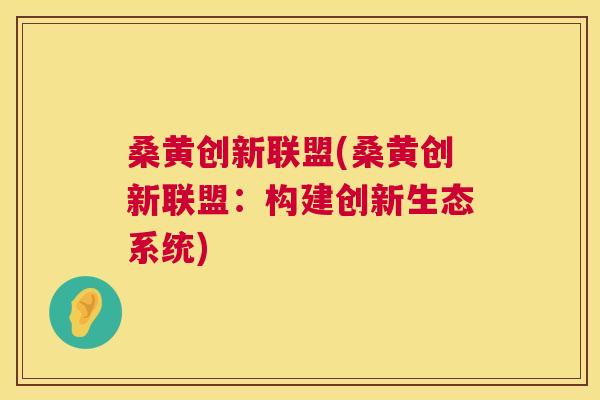 桑黄创新联盟(桑黄创新联盟:构建创新生态系统) 桑黄创新联盟(桑黄创新联盟:构建创新生态系统)