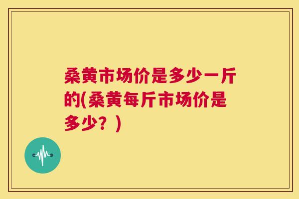 桑黄市场价是多少一斤的(桑黄每斤市场价是多少?) 桑黄市场价是多少一斤的(桑黄每斤市场价是多少?)