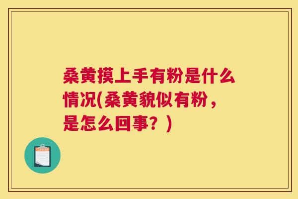 桑黄摸上手有粉是什么情况(桑黄貌似有粉,是怎么回事?) 桑黄摸上手有粉是什么情况(桑黄貌似有粉,是怎么回事?)