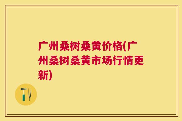 广州桑树桑黄价格(广州桑树桑黄市场行情更新) 广州桑树桑黄价格(广州桑树桑黄市场行情更新)