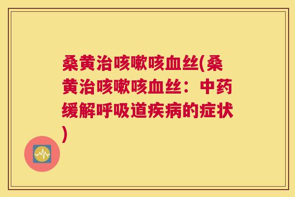 桑黄咳丝(桑黄咳丝:缓解道的症状) 桑黄咳丝(桑黄咳丝:缓解道的症状)