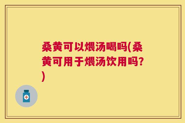 桑黄可以煨汤喝吗(桑黄可用于煨汤饮用吗?) 桑黄可以煨汤喝吗(桑黄可用于煨汤饮用吗?)