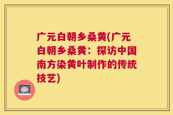 广元白朝乡桑黄(广元白朝乡桑黄:探访中国南方染黄叶制作的传统技艺) 广元白朝乡桑黄(广元白朝乡桑黄:探访中国南方染黄叶制作的传统技艺)