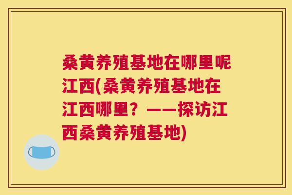 桑黄养殖基地在哪里呢江西(桑黄养殖基地在江西哪里?——探访江西桑黄养殖基地) 桑黄养殖基地在哪里呢江西(桑黄养殖基地在江西哪里?——探访江西桑黄养殖基地)