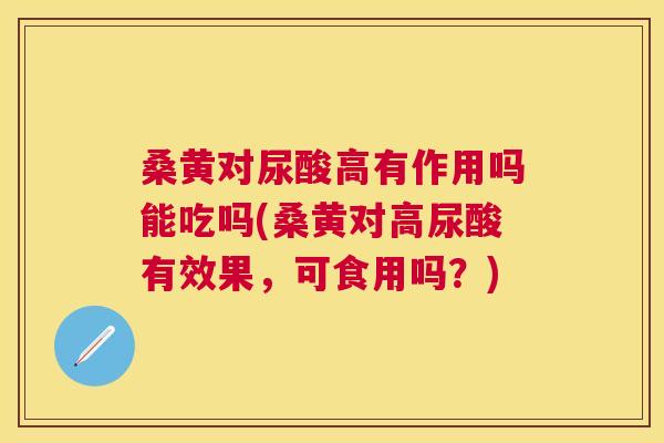 桑黄对尿酸高有作用吗能吃吗(桑黄对高尿酸有效果,可食用吗?) 桑黄对尿酸高有作用吗能吃吗(桑黄对高尿酸有效果,可食用吗?)