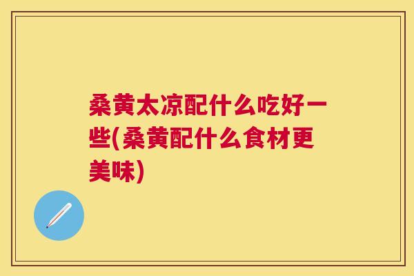 桑黄太凉配什么吃好一些(桑黄配什么食材更美味) 桑黄太凉配什么吃好一些(桑黄配什么食材更美味)