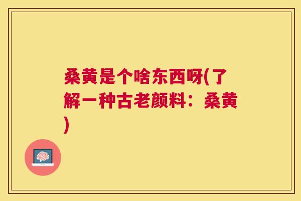 桑黄是个啥东西呀(了解一种古老颜料:桑黄) 桑黄是个啥东西呀(了解一种古老颜料:桑黄)