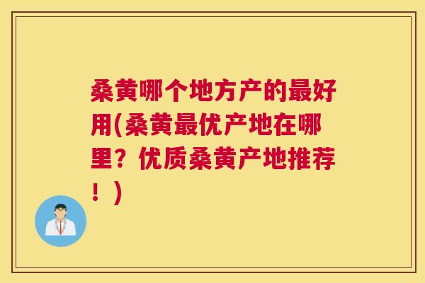 桑黄哪个地方产的好用(桑黄优产地在哪里?优质桑黄产地推荐!) 桑黄哪个地方产的好用(桑黄优产地在哪里?优质桑黄产地推荐!)