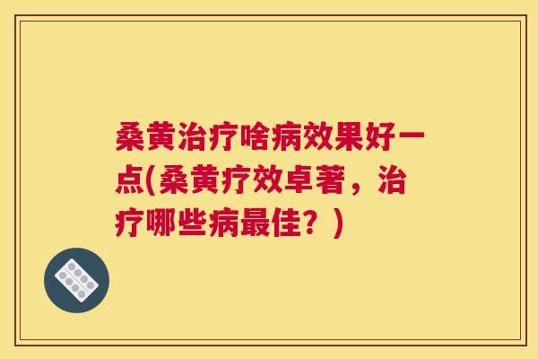 桑黄啥效果好一点(桑黄疗效卓著，哪些佳？)