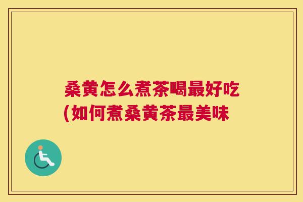 桑黄怎么煮茶喝好吃(如何煮桑黄茶美味 桑黄怎么煮茶喝好吃(如何煮桑黄茶美味