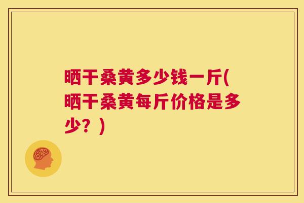 晒干桑黄多少钱一斤(晒干桑黄每斤价格是多少?) 晒干桑黄多少钱一斤(晒干桑黄每斤价格是多少?)