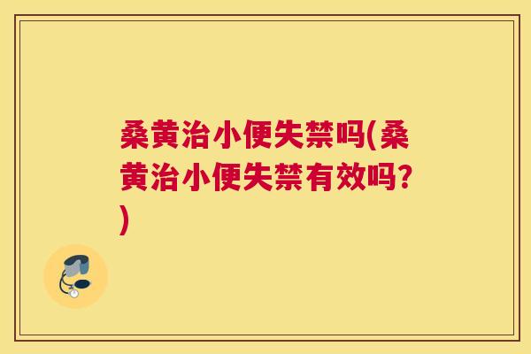 桑黄小便失禁吗(桑黄小便失禁有效吗?) 桑黄小便失禁吗(桑黄小便失禁有效吗?)