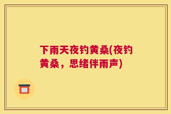 下雨天夜钓黄桑(夜钓黄桑,思绪伴雨声) 下雨天夜钓黄桑(夜钓黄桑,思绪伴雨声)