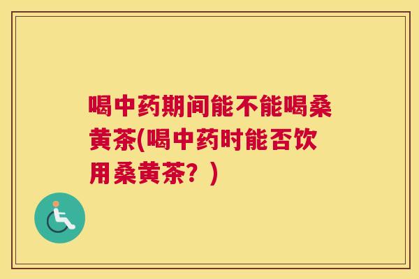 喝期间能不能喝桑黄茶(喝时能否饮用桑黄茶?) 喝期间能不能喝桑黄茶(喝时能否饮用桑黄茶?)