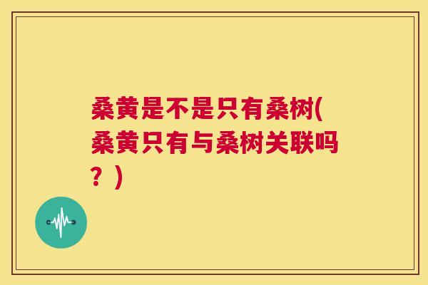 桑黄是不是只有桑树(桑黄只有与桑树关联吗?) 桑黄是不是只有桑树(桑黄只有与桑树关联吗?)