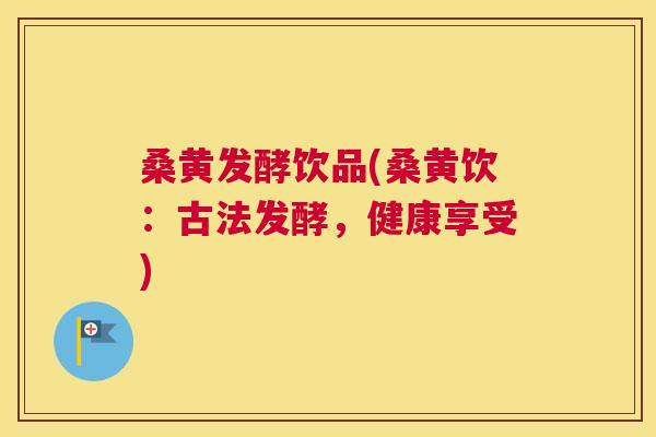 桑黄发酵饮品(桑黄饮:古法发酵,健康享受) 桑黄发酵饮品(桑黄饮:古法发酵,健康享受)