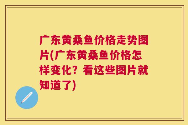 广东黄桑鱼价格走势图片(广东黄桑鱼价格怎样变化?看这些图片就知道了) 广东黄桑鱼价格走势图片(广东黄桑鱼价格怎样变化?看这些图片就知道了)