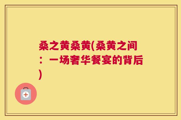 桑之黄桑黄(桑黄之间:一场奢华餐宴的背后) 桑之黄桑黄(桑黄之间:一场奢华餐宴的背后)