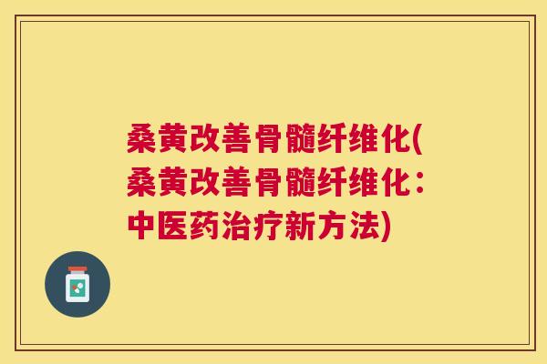 桑黄改善骨髓纤维化(桑黄改善骨髓纤维化:中医药新方法) 桑黄改善骨髓纤维化(桑黄改善骨髓纤维化:中医药新方法)