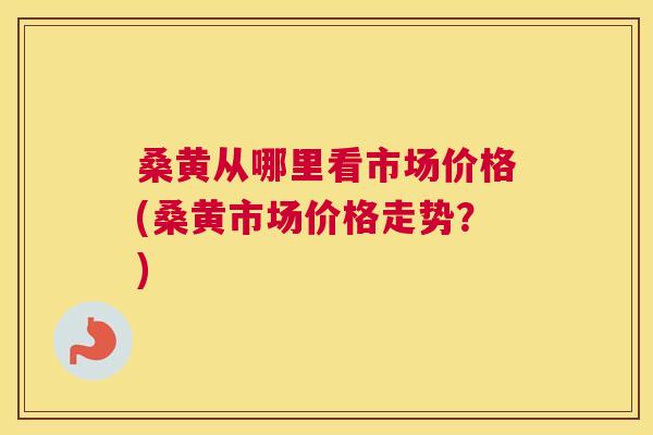 桑黄从哪里看市场价格(桑黄市场价格走势?) 桑黄从哪里看市场价格(桑黄市场价格走势?)