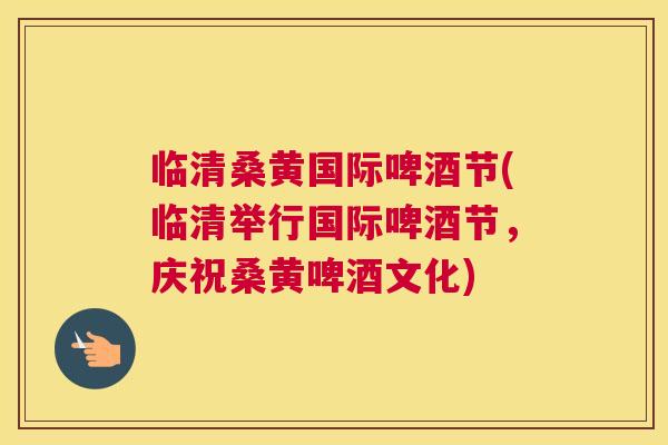 临清桑黄国际啤酒节(临清举行国际啤酒节,庆祝桑黄啤酒文化) 临清桑黄国际啤酒节(临清举行国际啤酒节,庆祝桑黄啤酒文化)