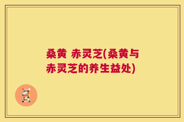 桑黄 赤灵芝(桑黄与赤灵芝的养生益处) 桑黄 赤灵芝(桑黄与赤灵芝的养生益处)