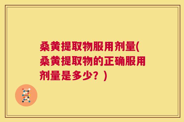 桑黄提取物服用剂量(桑黄提取物的正确服用剂量是多少?) 桑黄提取物服用剂量(桑黄提取物的正确服用剂量是多少?)