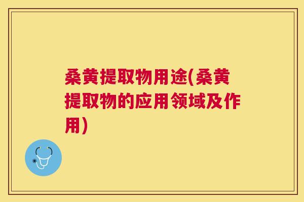 桑黄提取物用途(桑黄提取物的应用领域及作用) 桑黄提取物用途(桑黄提取物的应用领域及作用)