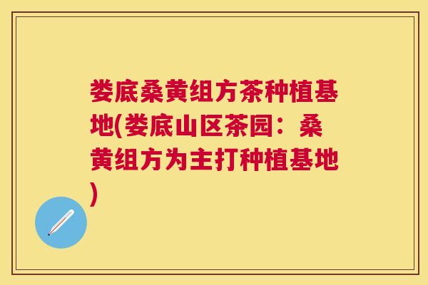 娄底桑黄组方茶种植基地(娄底山区茶园:桑黄组方为主打种植基地) 娄底桑黄组方茶种植基地(娄底山区茶园:桑黄组方为主打种植基地)