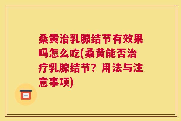 桑黄乳腺结节有效果吗怎么吃(桑黄能否乳腺结节?用法与注意事项) 桑黄乳腺结节有效果吗怎么吃(桑黄能否乳腺结节?用法与注意事项)