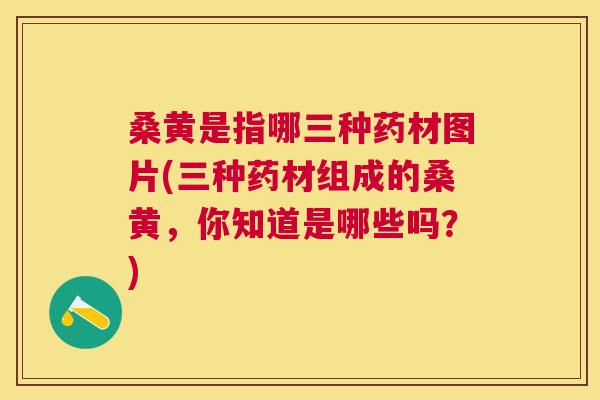 桑黄是指哪三种药材图片(三种药材组成的桑黄，你知道是哪些吗？)