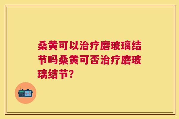 桑黄可以磨玻璃结节吗桑黄可否磨玻璃结节? 桑黄可以磨玻璃结节吗桑黄可否磨玻璃结节?