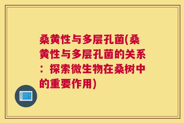 桑黄性与多层孔菌(桑黄性与多层孔菌的关系:探索微生物在桑树中的重要作用) 桑黄性与多层孔菌(桑黄性与多层孔菌的关系:探索微生物在桑树中的重要作用)
